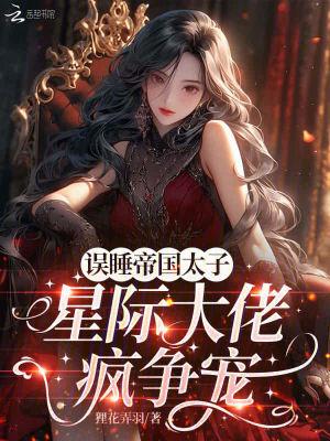 狸花弄羽新书误遇帝国太子，星际大佬疯争宠